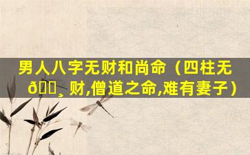 男人八字无财和尚命（四柱无 🌸 财,僧道之命,难有妻子）